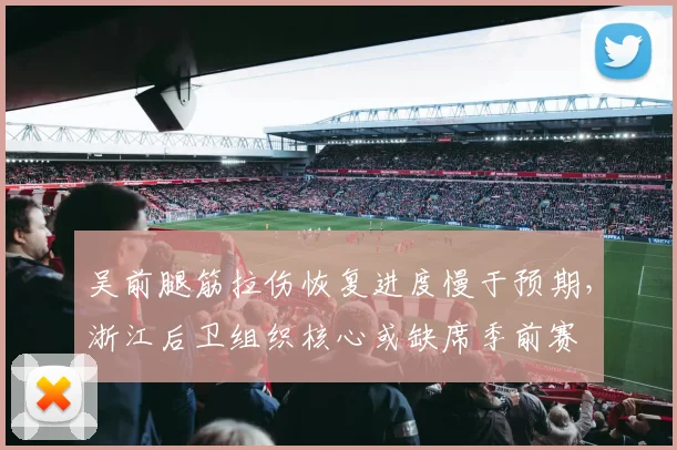 吴前腿筋拉伤恢复进度慢于预期，浙江后卫组织核心或缺席季前赛