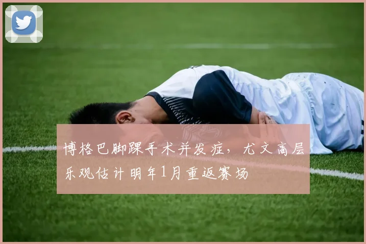 博格巴脚踝手术并发症，尤文高层乐观估计明年1月重返赛场