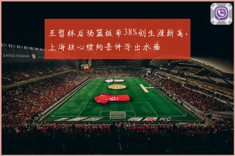王哲林后场篮板率38%创生涯新高，上海核心续约条件浮出水面